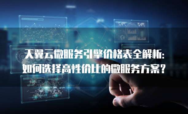天翼云微服务引擎价格表全解析:如何选择高性价比的微服务方案?