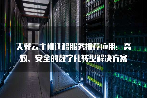 天翼云主机迁移服务推荐应用:高效、安全的数字化转型解决方案