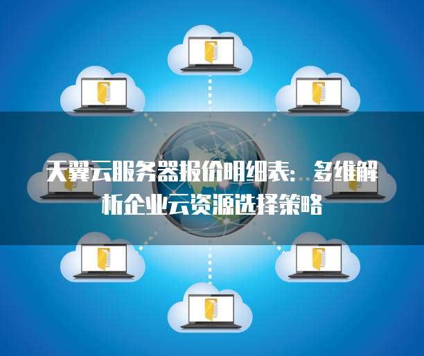 天翼云服务器报价明细表:多维解析企业云资源选择策略