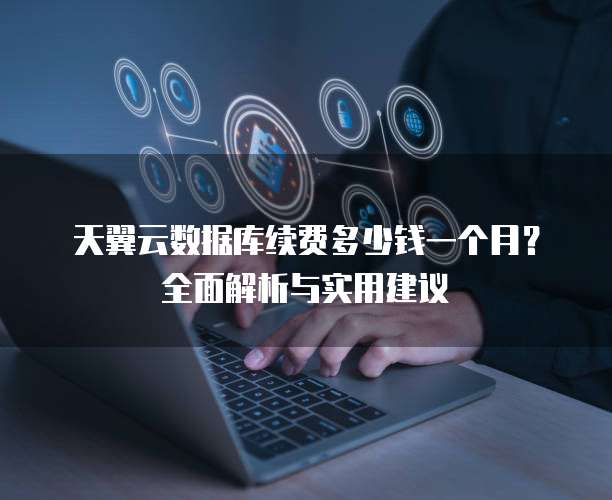 天翼云数据库续费多少钱一个月？全面解析与实用建议