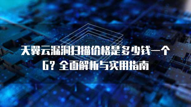 天翼云漏洞扫描价格是多少钱一个G?全面解析与实用指南