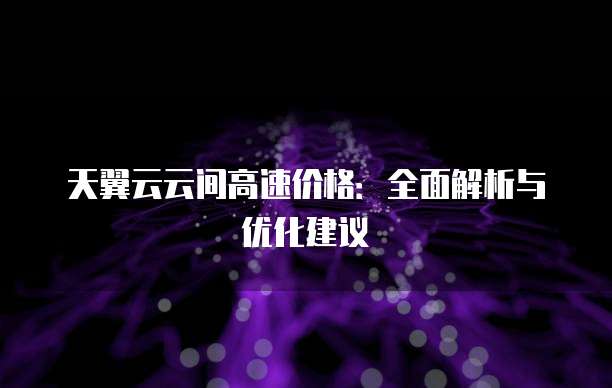 天翼云云间高速价格:全面解析与优化建议