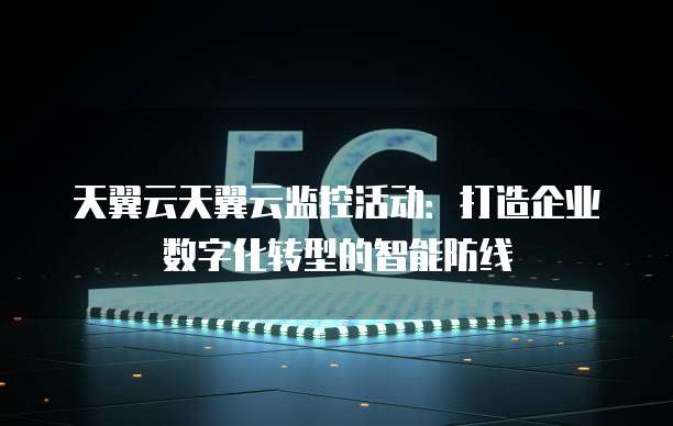 天翼云天翼云监控活动:打造企业数字化转型的智能防线