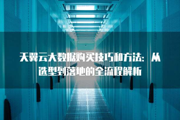 天翼云大数据购买技巧和方法:从选型到落地的全流程解析