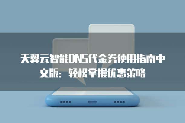 天翼云智能DNS代金券使用指南中文版:轻松掌握优惠策略