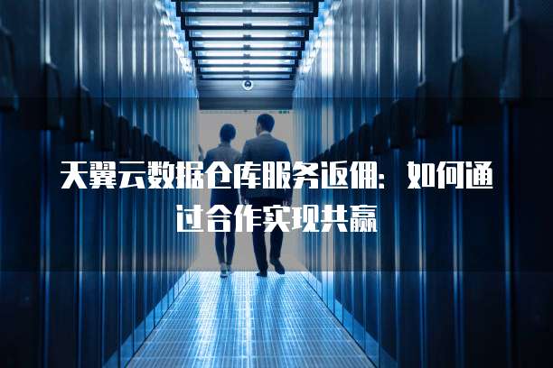 天翼云数据仓库服务返佣:如何通过合作实现共赢