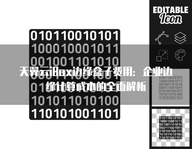 天翼云iBox边缘盒子费用:企业边缘计算成本的全面解析