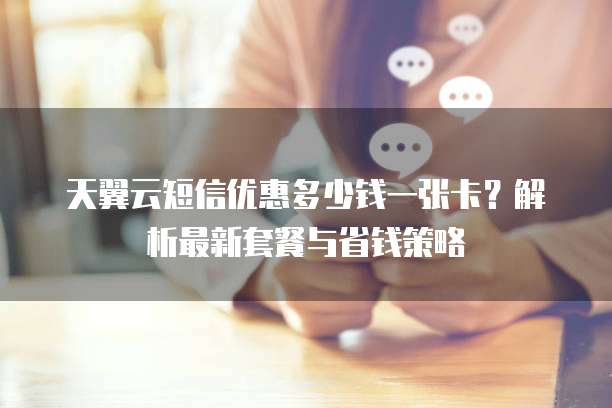 天翼云短信优惠多少钱一张卡？解析最新套餐与省钱策略