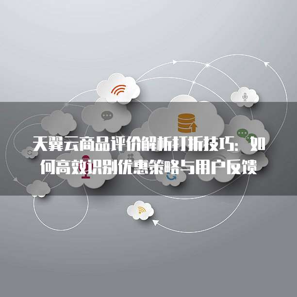 天翼云商品评价解析打折技巧:如何高效识别优惠策略与用户反馈