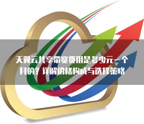 天翼云共享带宽费用是多少元一个月的?详解价格构成与选择策略