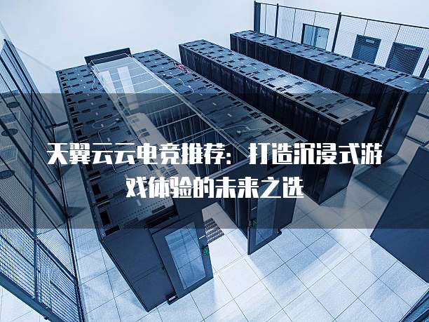 天翼云云电竞推荐:打造沉浸式游戏体验的未来之选
