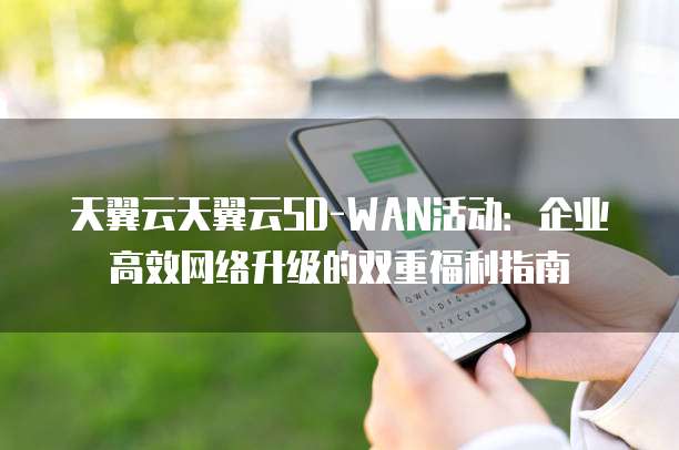 天翼云天翼云SD-WAN活动:企业高效网络升级的双重福利指南