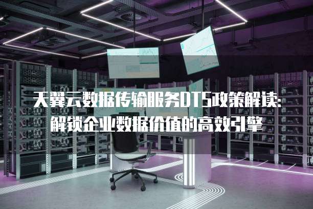 天翼云数据传输服务DTS政策解读：解锁企业数据价值的高效引擎