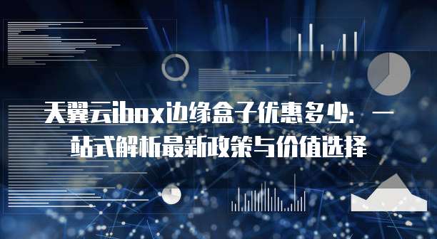 天翼云ibox边缘盒子优惠多少：一站式解析最新政策与价值选择