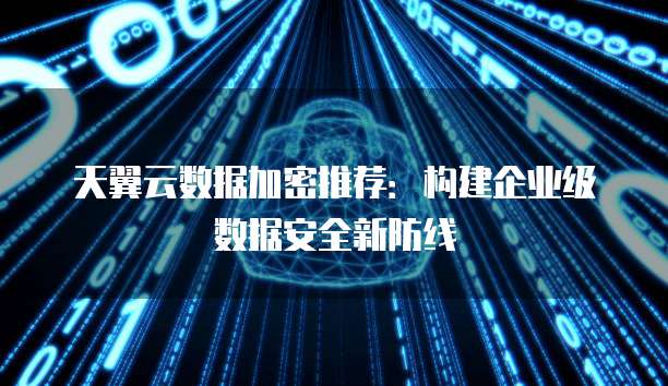 天翼云数据加密推荐:构建企业级数据安全新防线