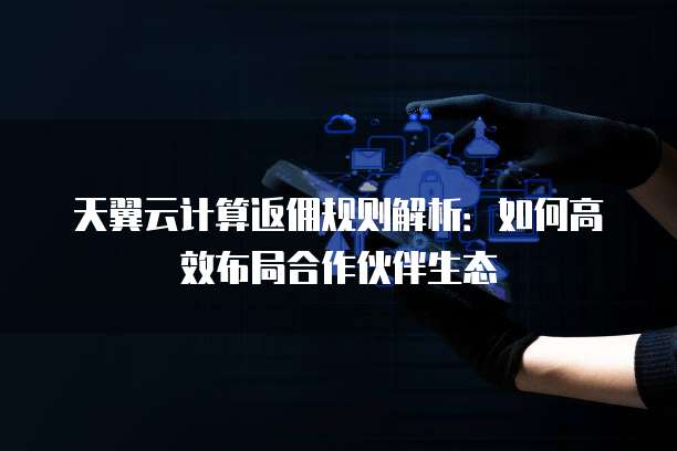 天翼云计算返佣规则解析:如何高效布局合作伙伴生态