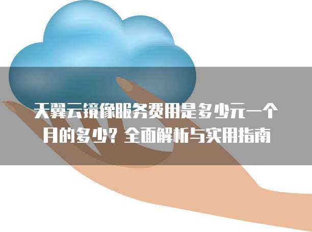 天翼云镜像服务费用是多少元一个月的多少？全面解析与实用指南