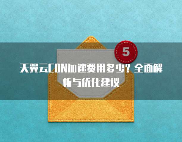 天翼云CDN加速费用多少?全面解析与优化建议