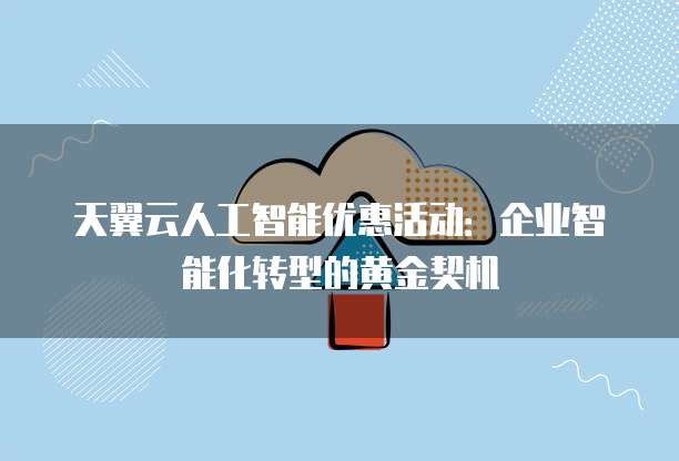天翼云人工智能优惠活动:企业智能化转型的黄金契机