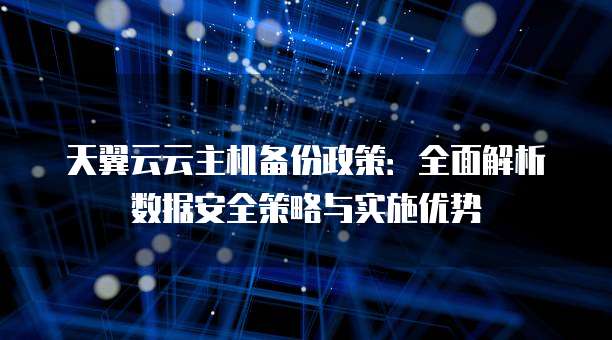 天翼云云主机备份政策:全面解析数据安全策略与实施优势