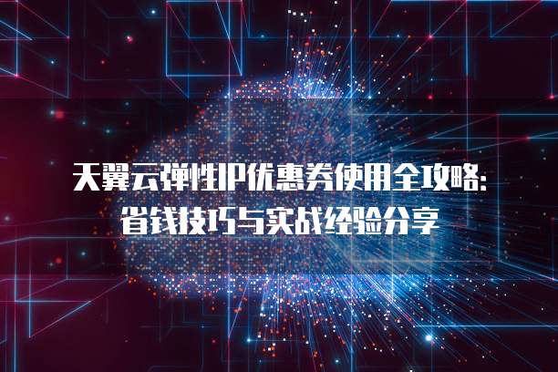 天翼云弹性IP优惠券使用全攻略：省钱技巧与实战经验分享