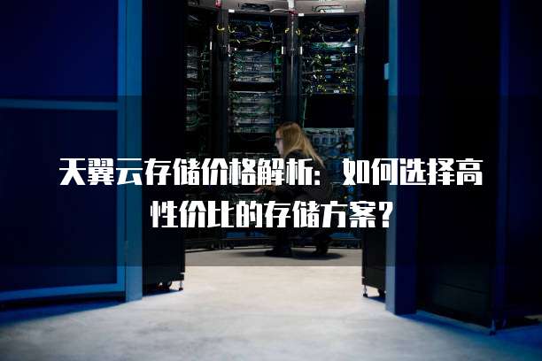 天翼云存储价格解析:如何选择高性价比的存储方案?