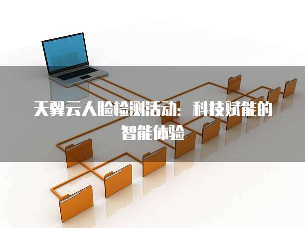 天翼云人脸检测活动:科技赋能的智能体验