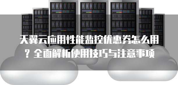 天翼云应用性能监控优惠券怎么用？全面解析使用技巧与注意事项