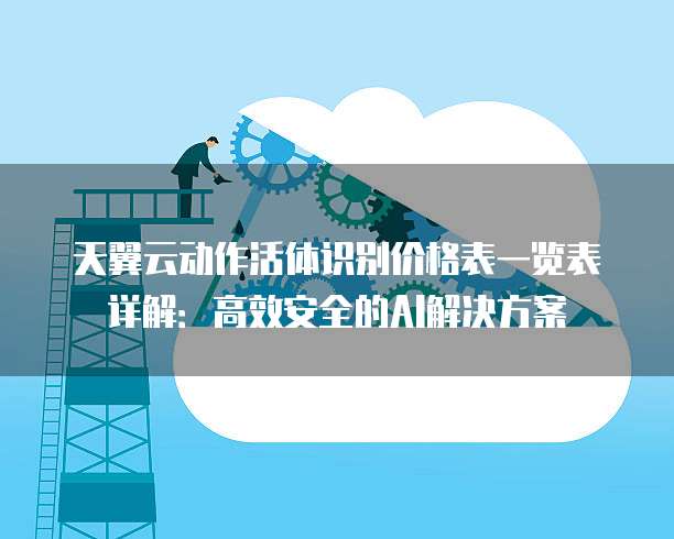 天翼云动作活体识别价格表一览表详解:高效安全的AI解决方案
