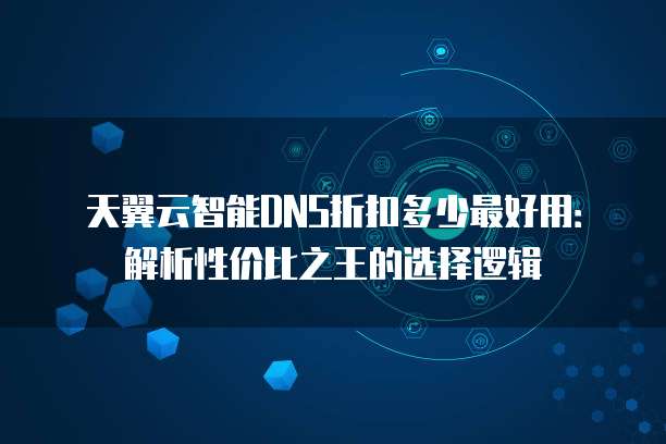 天翼云智能DNS折扣多少最好用:解析性价比之王的选择逻辑