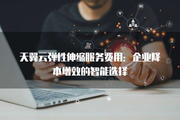 天翼云弹性伸缩服务费用：企业降本增效的智能选择