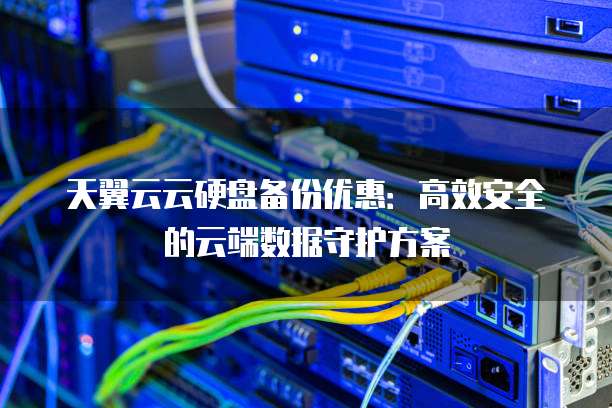天翼云云硬盘备份优惠:高效安全的云端数据守护方案