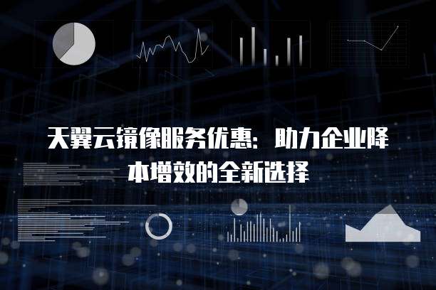 天翼云镜像服务优惠:助力企业降本增效的全新选择
