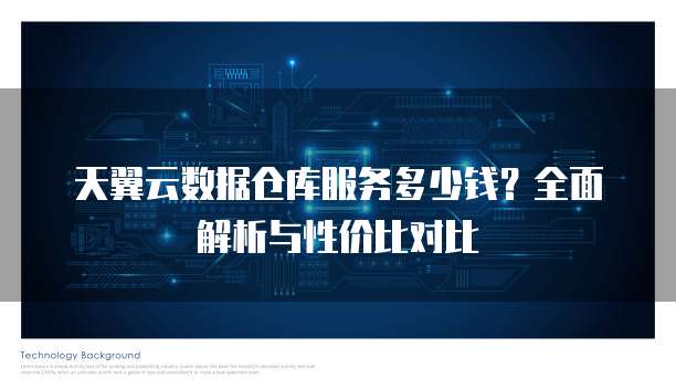 天翼云数据仓库服务多少钱?全面解析与性价比对比