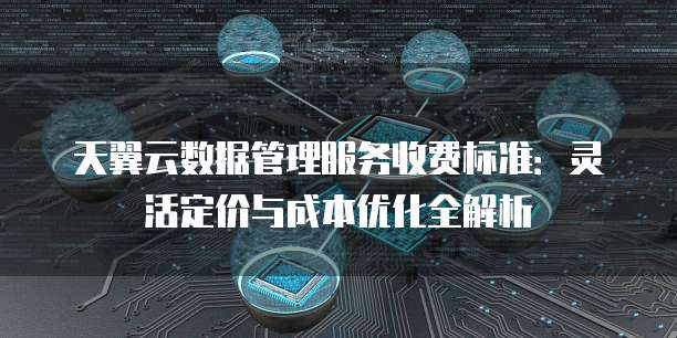天翼云数据管理服务收费标准：灵活定价与成本优化全解析