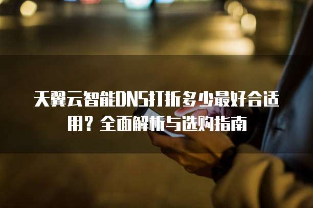 天翼云智能DNS打折多少最好合适用?全面解析与选购指南