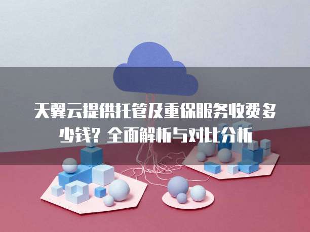 天翼云提供托管及重保服务收费多少钱？全面解析与对比分析