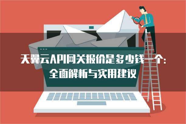 天翼云API网关报价是多少钱一个：全面解析与实用建议