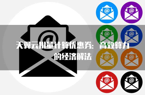 天翼云批量计算优惠券:高效算力的经济解法