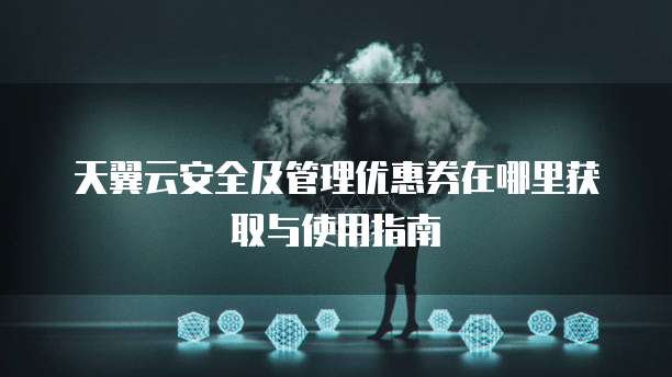 天翼云安全及管理优惠券在哪里获取与使用指南