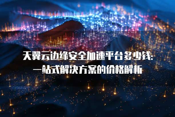 天翼云边缘安全加速平台多少钱:一站式解决方案的价格解析