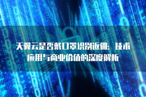 天翼云是否戴口罩识别返佣：技术应用与商业价值的深度解析