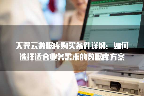 天翼云数据库购买条件详解:如何选择适合业务需求的数据库方案