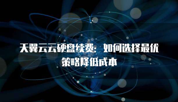 天翼云云硬盘续费:如何选择最优策略降低成本