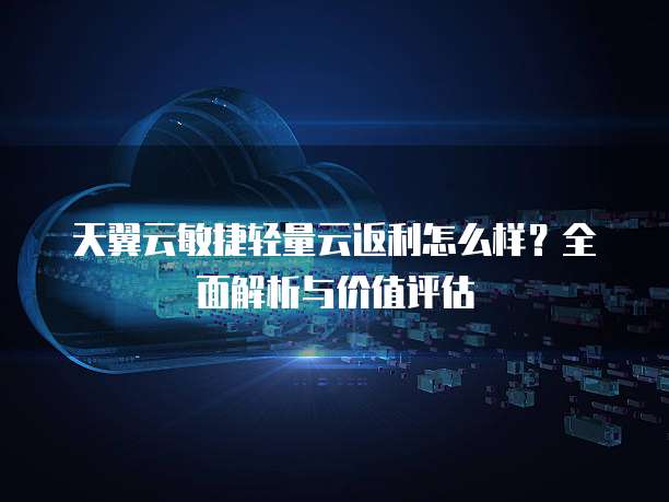 天翼云敏捷轻量云返利怎么样?全面解析与价值评估