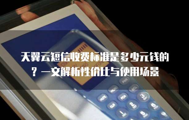 天翼云短信收费标准是多少元钱的？一文解析性价比与使用场景