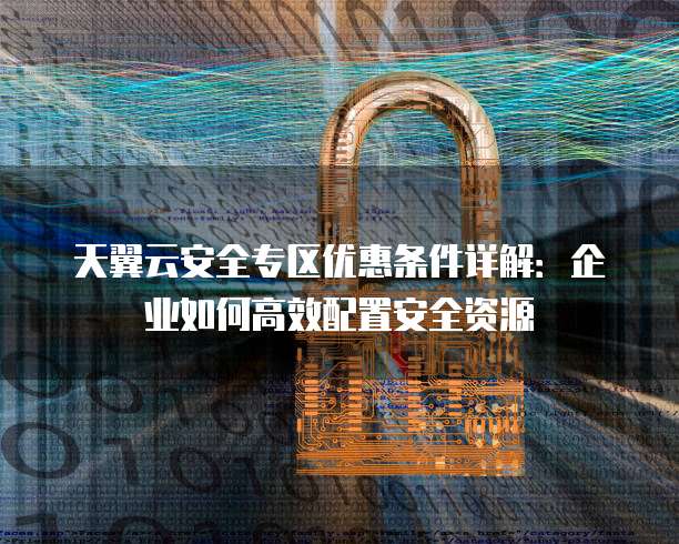 天翼云安全专区优惠条件详解:企业如何高效配置安全资源