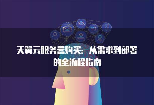 天翼云服务器购买:从需求到部署的全流程指南