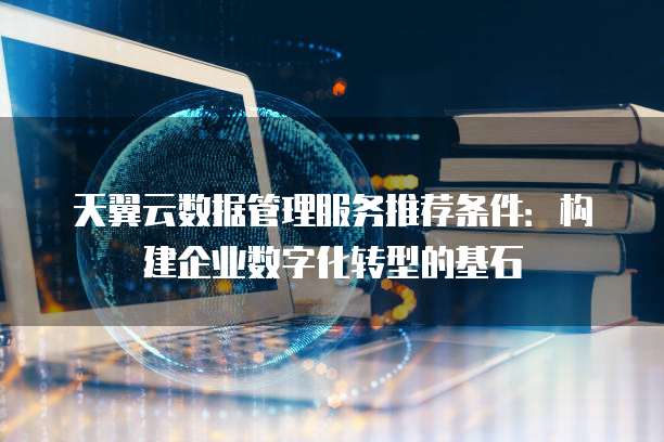 天翼云数据管理服务推荐条件:构建企业数字化转型的基石