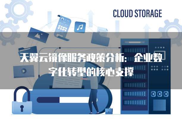 天翼云镜像服务政策分析：企业数字化转型的核心支撑